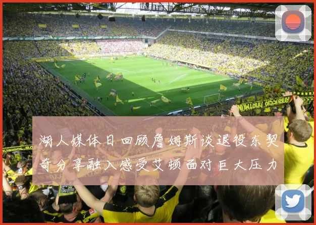 湖人媒体日回顾詹姆斯谈退役东契奇分享融入感受艾顿面对巨大压力