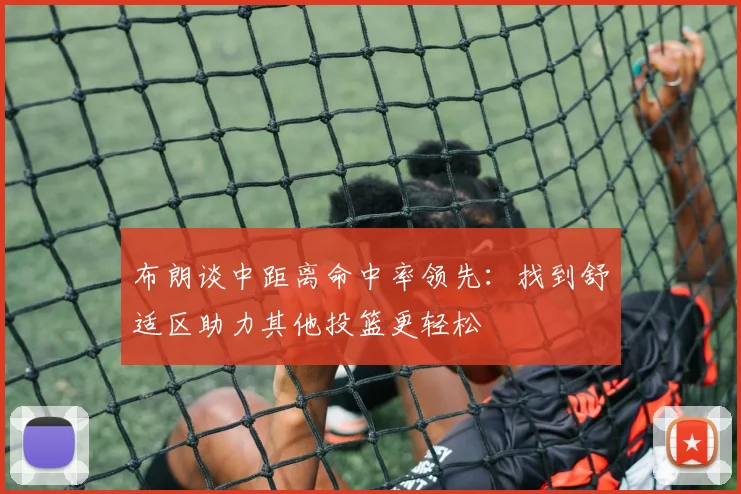 布朗谈中距离命中率领先：找到舒适区助力其他投篮更轻松