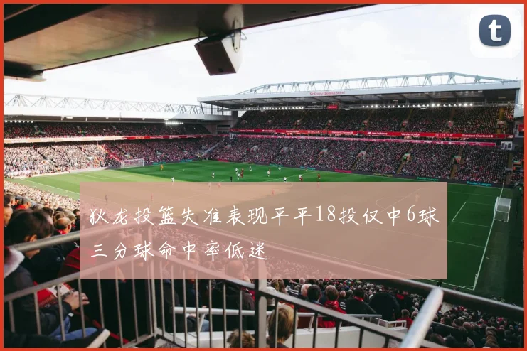 狄龙投篮失准表现平平18投仅中6球三分球命中率低迷