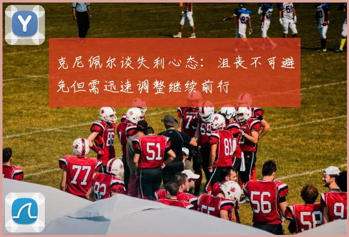 克尼佩尔谈失利心态：沮丧不可避免但需迅速调整继续前行