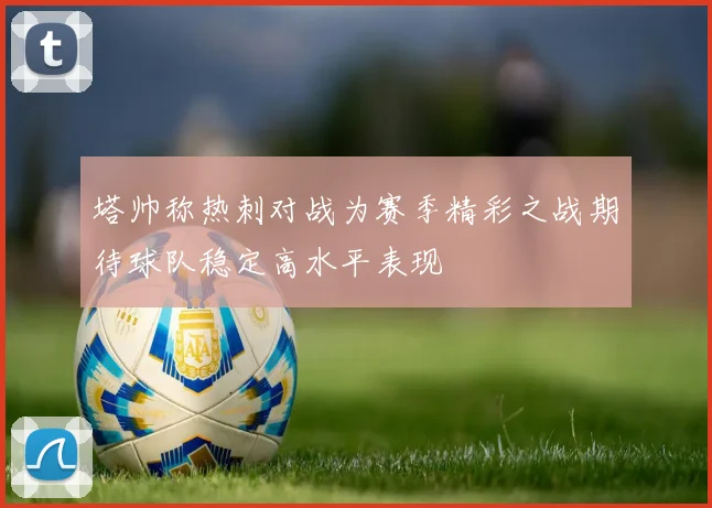 塔帅称热刺对战为赛季精彩之战期待球队稳定高水平表现