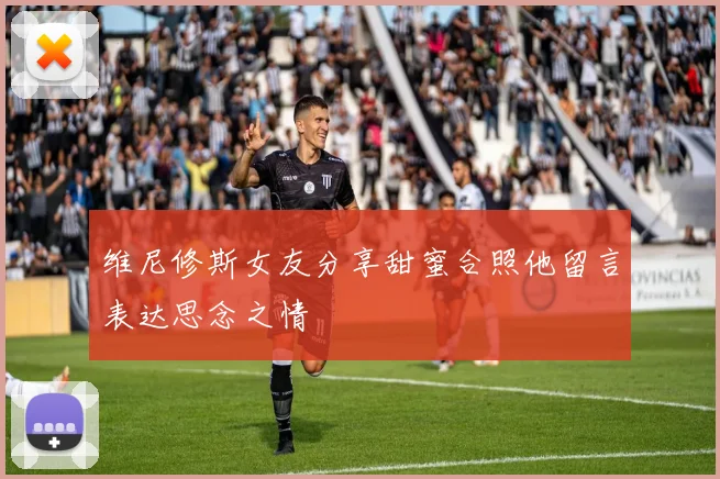 维尼修斯女友分享甜蜜合照他留言表达思念之情