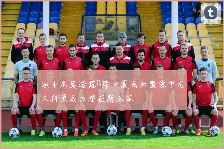 迪卡尼奥透露B席今夏或加盟意甲尤文科莫成为潜在新东家