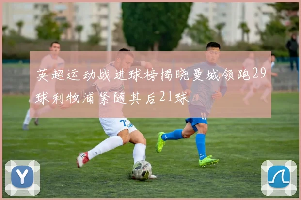 英超运动战进球榜揭晓曼城领跑29球利物浦紧随其后21球