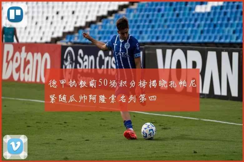 德甲执教前50场积分榜揭晓孔帕尼紧随瓜帅阿隆索名列第四