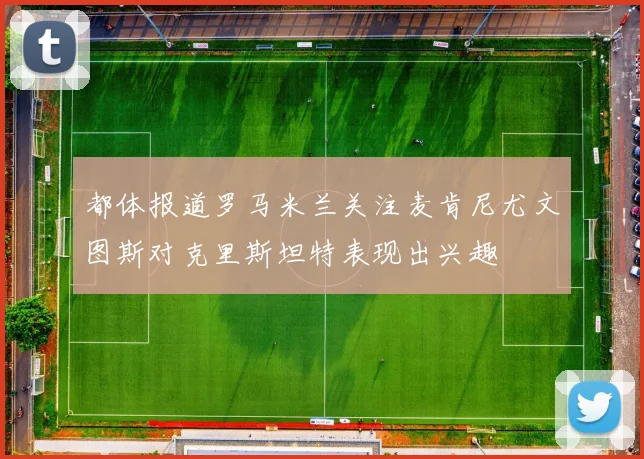 都体报道罗马米兰关注麦肯尼尤文图斯对克里斯坦特表现出兴趣