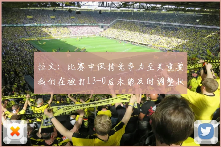 拉文：比赛中保持竞争力至关重要我们在被打13-0后未能及时调整状态