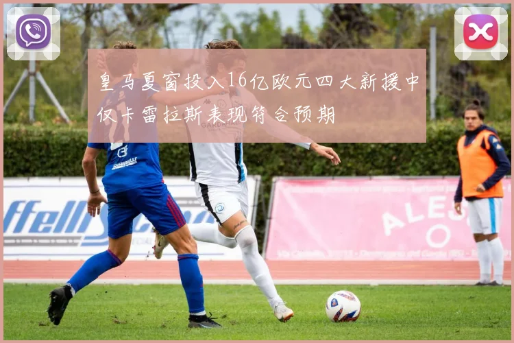 皇马夏窗投入16亿欧元四大新援中仅卡雷拉斯表现符合预期