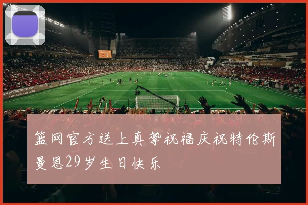 篮网官方送上真挚祝福庆祝特伦斯曼恩29岁生日快乐