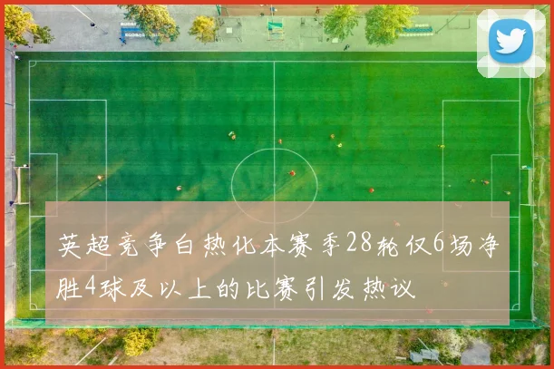 英超竞争白热化本赛季28轮仅6场净胜4球及以上的比赛引发热议