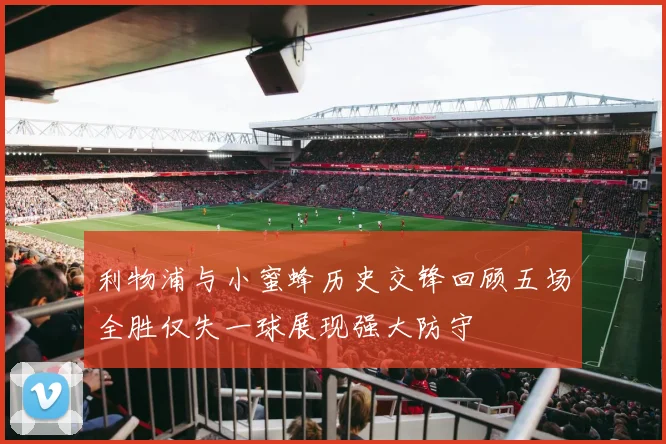 利物浦与小蜜蜂历史交锋回顾五场全胜仅失一球展现强大防守