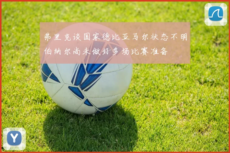 弗里克谈国家德比亚马尔状态不明伯纳尔尚未做好多场比赛准备