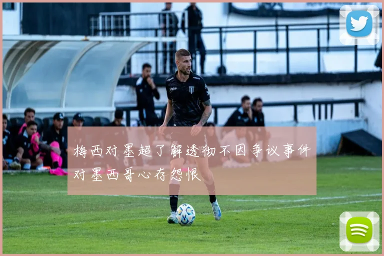 梅西对墨超了解透彻不因争议事件对墨西哥心存怨恨