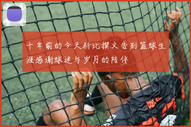 十年前的今天科比撰文告别篮球生涯感谢球迷与岁月的陪伴