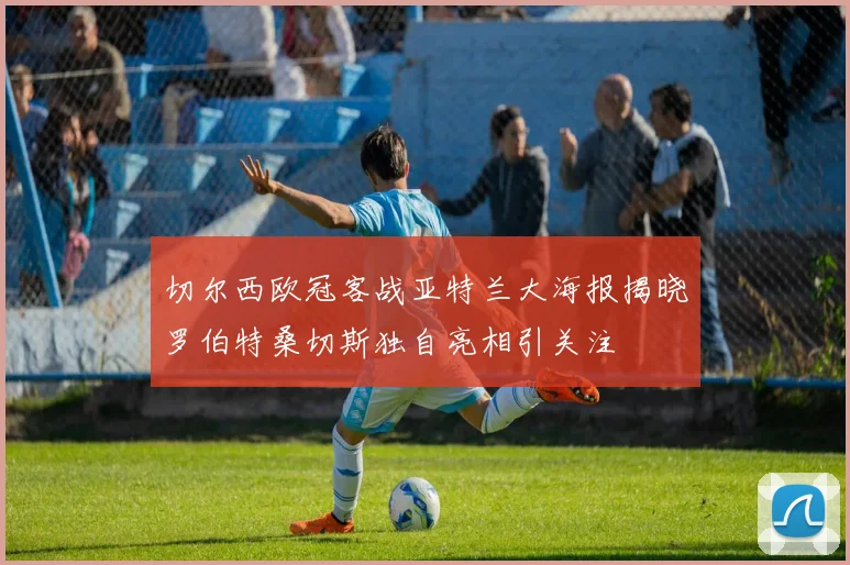 切尔西欧冠客战亚特兰大海报揭晓罗伯特桑切斯独自亮相引关注