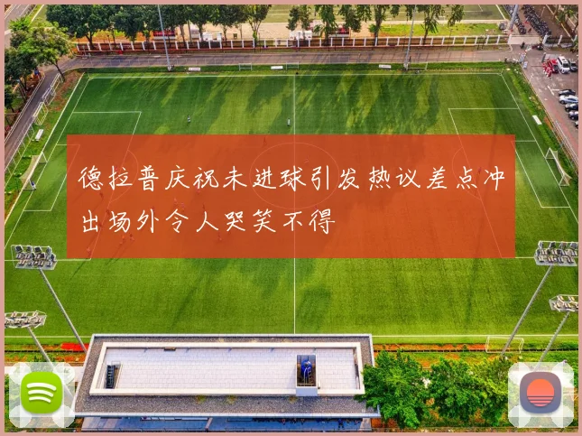 德拉普庆祝未进球引发热议差点冲出场外令人哭笑不得