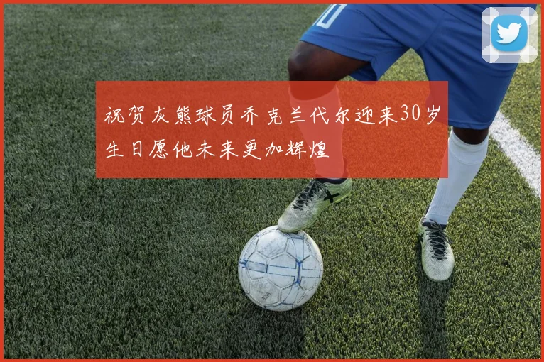 祝贺灰熊球员乔克兰代尔迎来30岁生日愿他未来更加辉煌