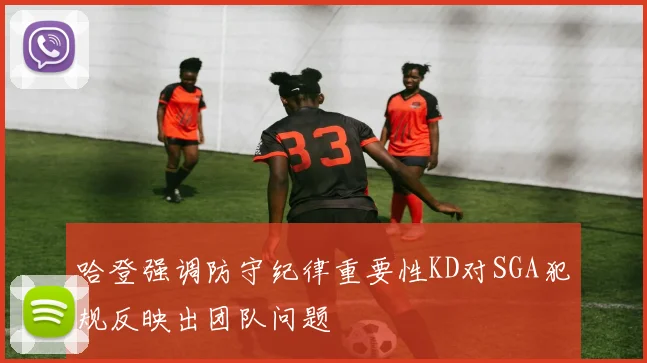 哈登强调防守纪律重要性KD对SGA犯规反映出团队问题