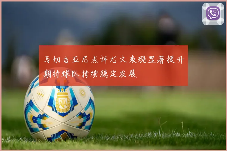 马切吉亚尼点评尤文表现显著提升期待球队持续稳定发展