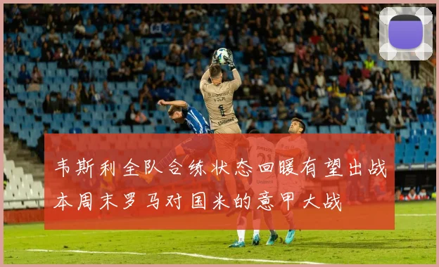 韦斯利全队合练状态回暖有望出战本周末罗马对国米的意甲大战