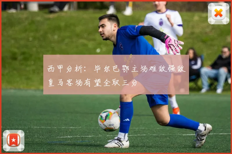 西甲分析：毕尔巴鄂主场难敌强敌皇马客场有望全取三分