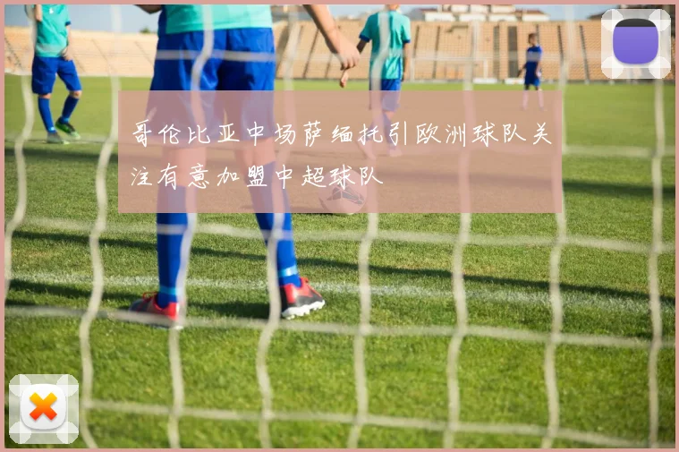 哥伦比亚中场萨缅托引欧洲球队关注有意加盟中超球队