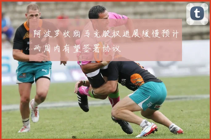 阿波罗收购马竞股权进展缓慢预计两周内有望签署协议