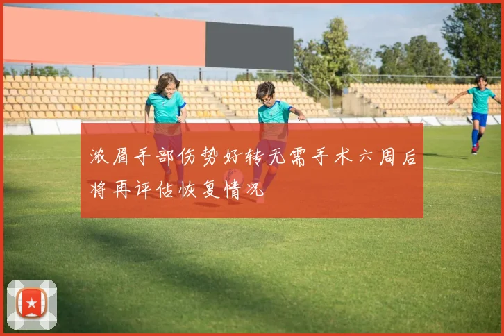 浓眉手部伤势好转无需手术六周后将再评估恢复情况