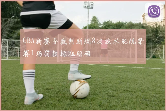 CBA新赛季裁判新规8次技术犯规禁赛1场罚款标准明确