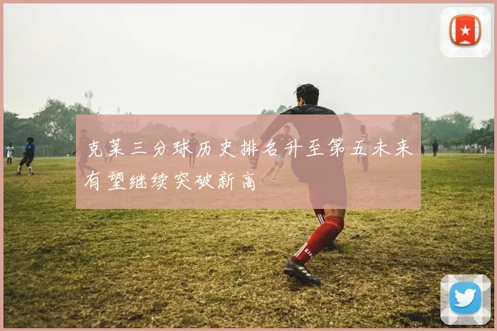 克莱三分球历史排名升至第五未来有望继续突破新高