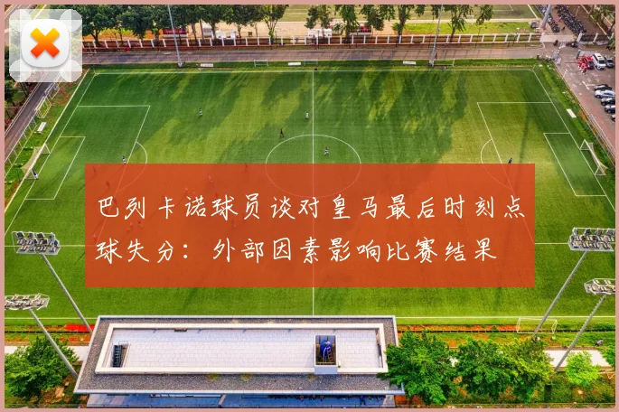 巴列卡诺球员谈对皇马最后时刻点球失分：外部因素影响比赛结果