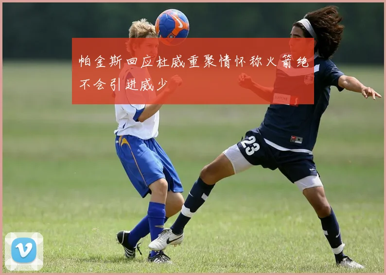 帕金斯回应杜威重聚情怀称火箭绝不会引进威少