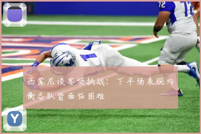 西蒙尼谈客场挑战：下半场表现均衡各队皆面临困难