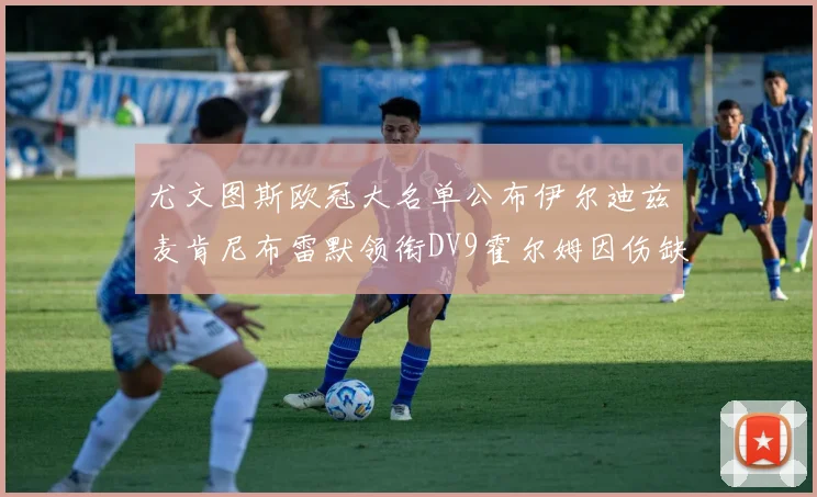 尤文图斯欧冠大名单公布伊尔迪兹麦肯尼布雷默领衔DV9霍尔姆因伤缺席
