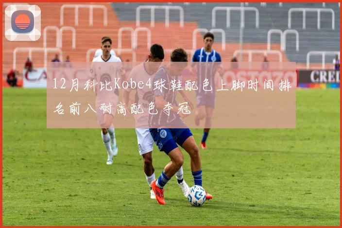 12月科比Kobe4球鞋配色上脚时间排名前八耐高配色夺冠