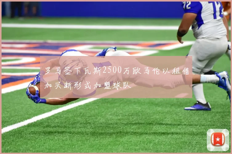 罗马签下瓦斯2500万欧马伦以租借加买断形式加盟球队