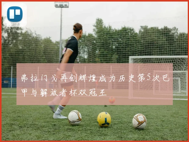 弗拉门戈再创辉煌成为历史第5次巴甲与解放者杯双冠王