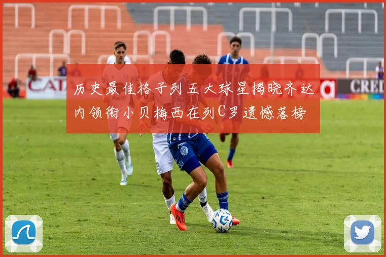 历史最佳格子列五大球星揭晓齐达内领衔小贝梅西在列C罗遗憾落榜