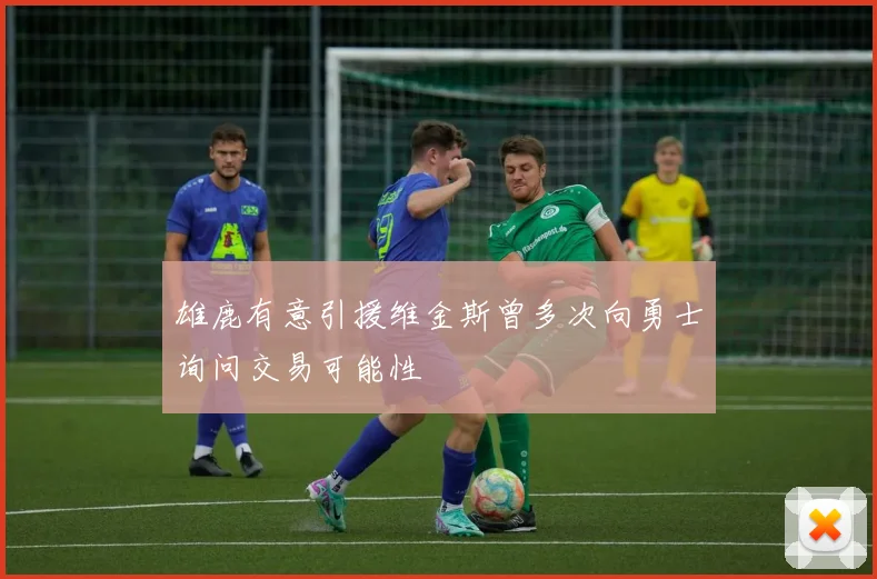 雄鹿有意引援维金斯曾多次向勇士询问交易可能性