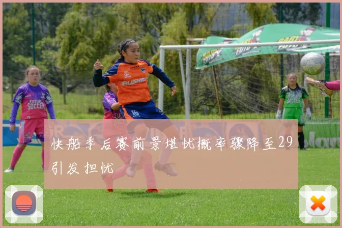 快船季后赛前景堪忧概率骤降至29引发担忧