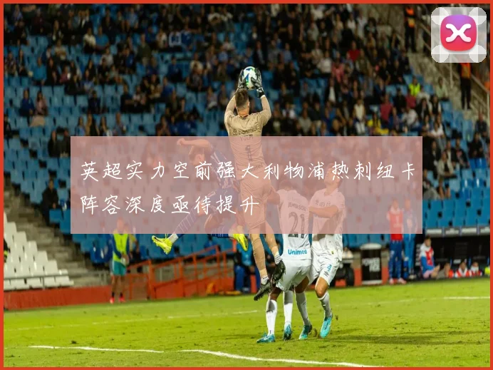 英超实力空前强大利物浦热刺纽卡阵容深度亟待提升