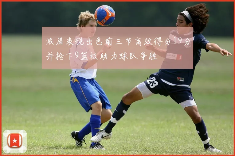 浓眉表现出色前三节高效得分19分并抢下9篮板助力球队争胜