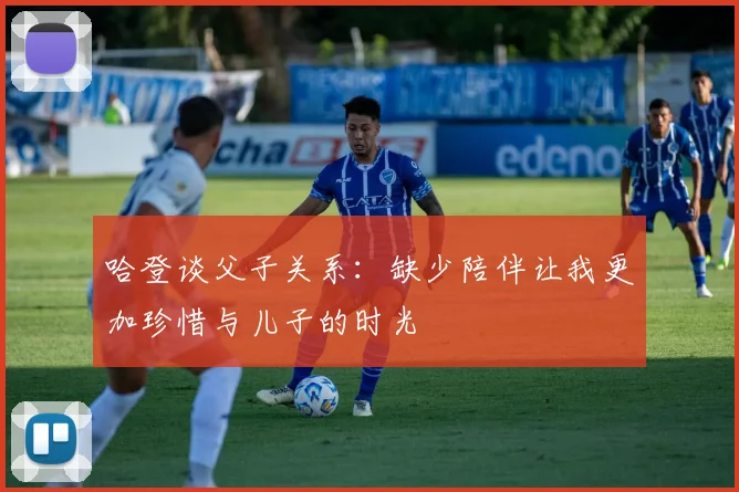 哈登谈父子关系：缺少陪伴让我更加珍惜与儿子的时光