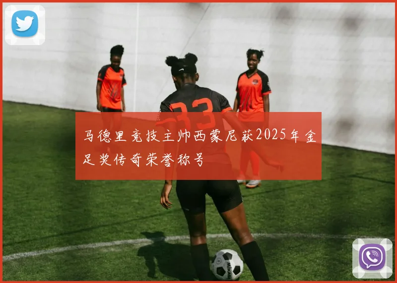 马德里竞技主帅西蒙尼获2025年金足奖传奇荣誉称号