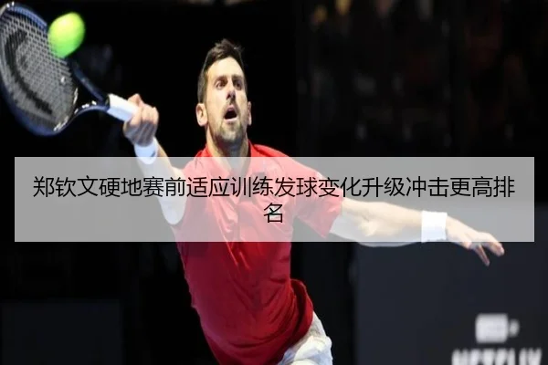 郑钦文硬地赛前适应训练发球变化升级冲击更高排名（jiangnan）